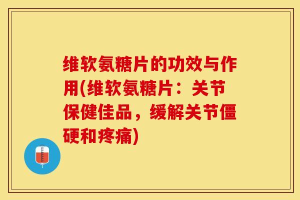 维软氨糖片的功效与作用(维软氨糖片：关节保健佳品，缓解关节僵硬和疼痛)