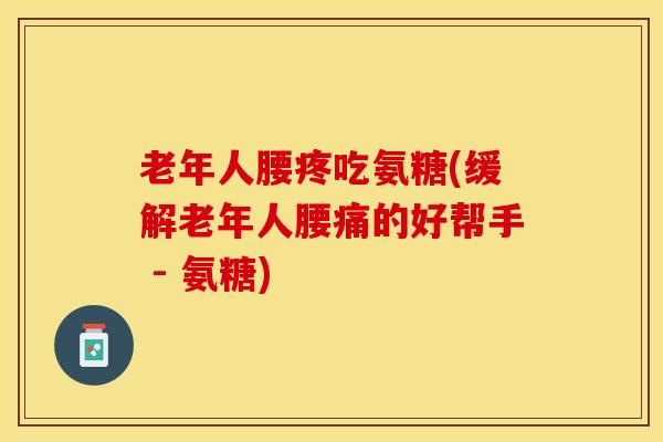 老年人腰疼吃氨糖(缓解老年人腰痛的好帮手 - 氨糖)