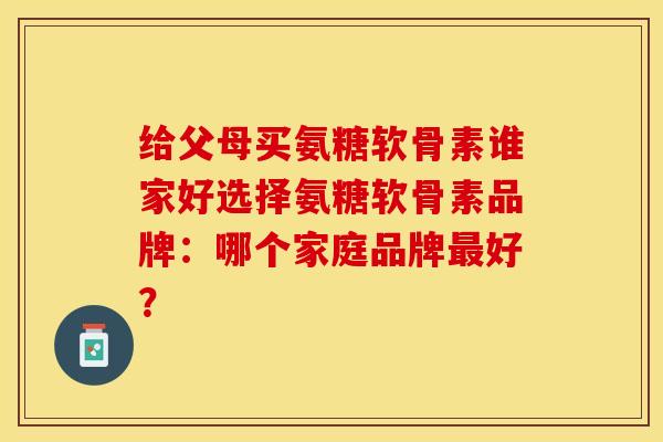 给父母买氨糖软骨素谁家好选择氨糖软骨素品牌：哪个家庭品牌好？