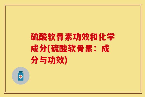 硫酸软骨素功效和化学成分(硫酸软骨素:成分与功效) 硫酸软骨素功效和化学成分(硫酸软骨素:成分与功效)