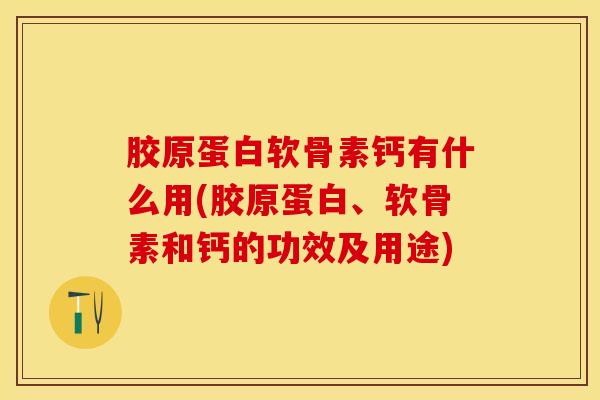 胶原蛋白软骨素钙有什么用(胶原蛋白、软骨素和钙的功效及用途)