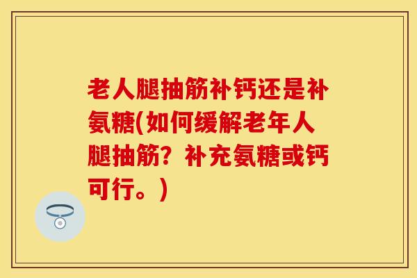 老人腿抽筋补钙还是补氨糖(如何缓解老年人腿抽筋?补充氨糖或钙可行。) 老人腿抽筋补钙还是补氨糖(如何缓解老年人腿抽筋?补充氨糖或钙可行。)
