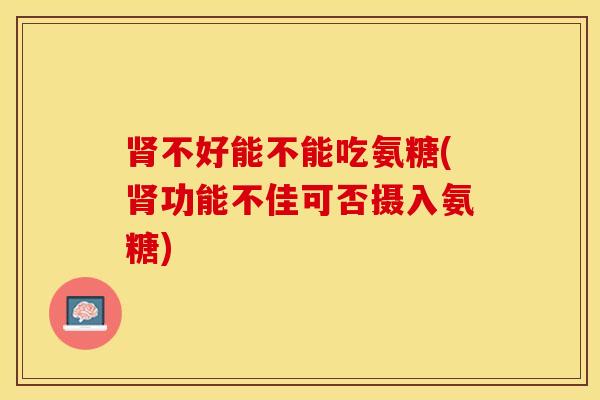 肾不好能不能吃氨糖(肾功能不佳可否摄入氨糖)