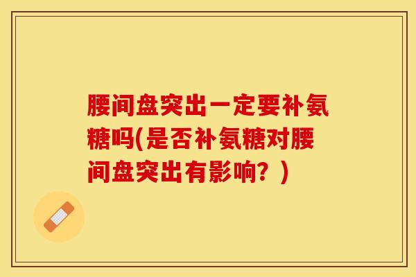腰间盘突出一定要补氨糖吗(是否补氨糖对腰间盘突出有影响？)