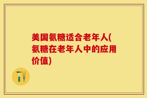 美国氨糖适合老年人(氨糖在老年人中的应用价值)