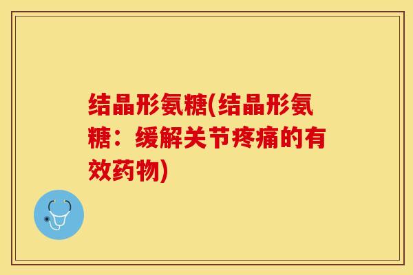 结晶形氨糖(结晶形氨糖：缓解关节疼痛的有效药物)
