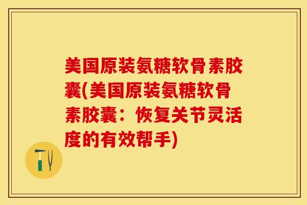 美国原装氨糖软骨素胶囊(美国原装氨糖软骨素胶囊：恢复关节灵活度的有效帮手)