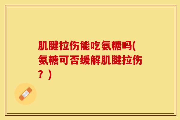 肌腱拉伤能吃氨糖吗(氨糖可否缓解肌腱拉伤？)