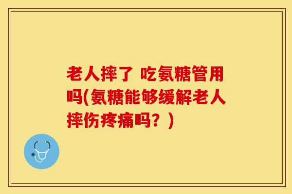 老人摔了 吃氨糖管用吗(氨糖能够缓解老人摔伤疼痛吗？)