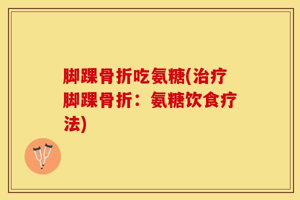 脚踝吃氨糖(脚踝:氨糖饮食疗法) 脚踝吃氨糖(脚踝:氨糖饮食疗法)