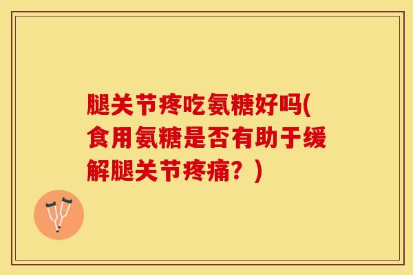 腿关节疼吃氨糖好吗(食用氨糖是否有助于缓解腿关节疼痛？)