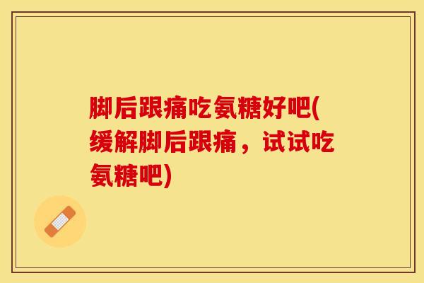 脚后跟痛吃氨糖好吧(缓解脚后跟痛，试试吃氨糖吧)