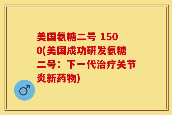 美国氨糖二号 1500(美国成功研发氨糖二号：下一代新)