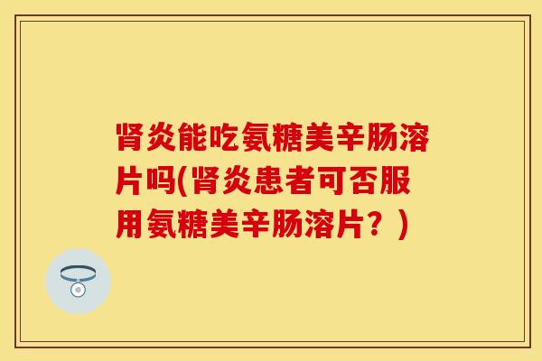 肾炎能吃氨糖美辛肠溶片吗(肾炎患者可否服用氨糖美辛肠溶片？)