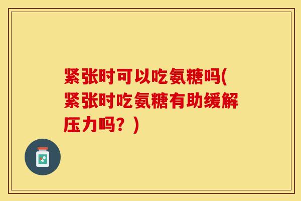 紧张时可以吃氨糖吗(紧张时吃氨糖有助缓解压力吗？)