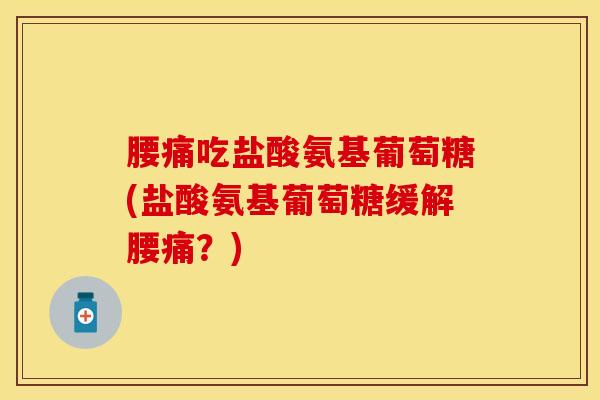 腰痛吃盐酸氨基葡萄糖(盐酸氨基葡萄糖缓解腰痛？)