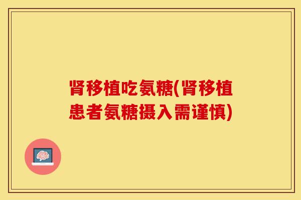 肾移植吃氨糖(肾移植患者氨糖摄入需谨慎)