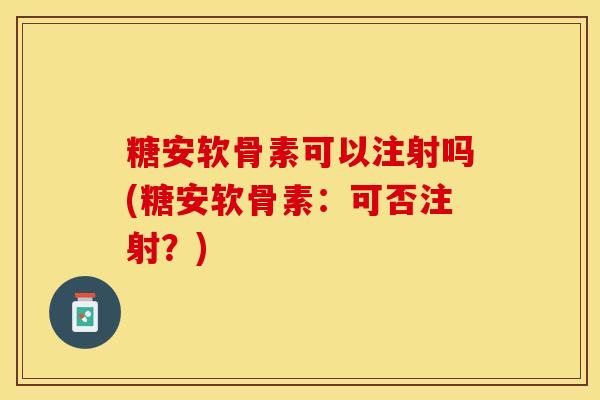 糖安软骨素可以注射吗(糖安软骨素：可否注射？)