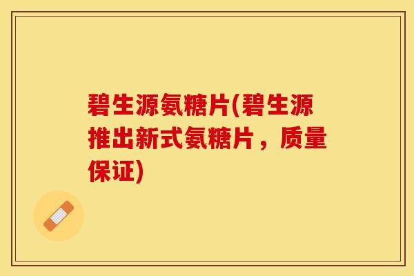 碧生源氨糖片(碧生源推出新式氨糖片，质量保证)