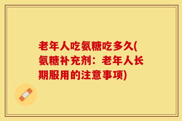 老年人吃氨糖吃多久(氨糖补充剂：老年人长期服用的注意事项)