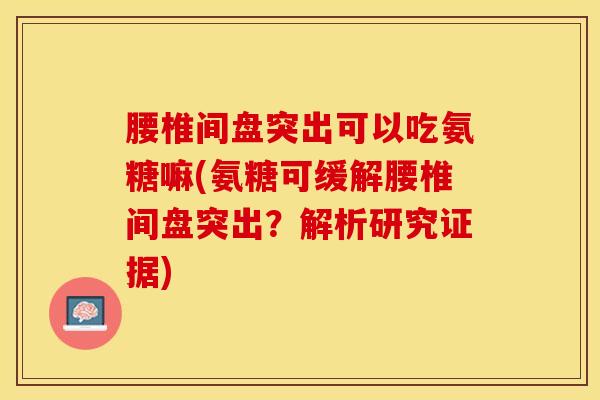 腰椎间盘突出可以吃氨糖嘛(氨糖可缓解腰椎间盘突出？解析研究证据)