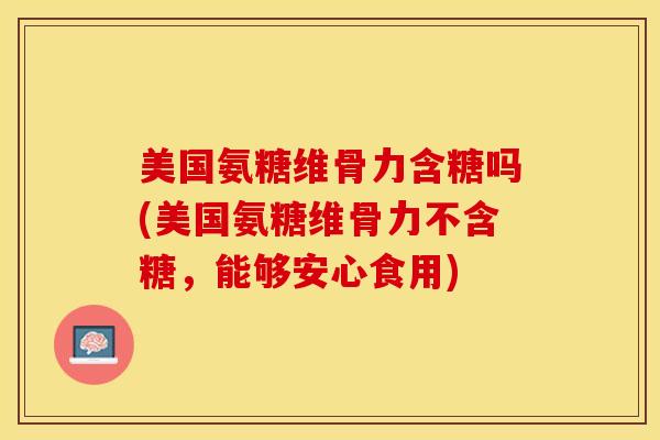 美国氨糖维骨力含糖吗(美国氨糖维骨力不含糖，能够安心食用)