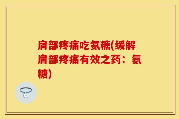 肩部疼痛吃氨糖(缓解肩部疼痛有效之药：氨糖)