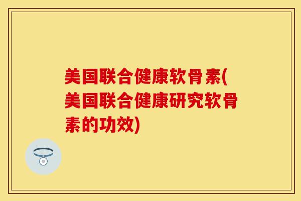 美国联合健康软骨素(美国联合健康研究软骨素的功效)