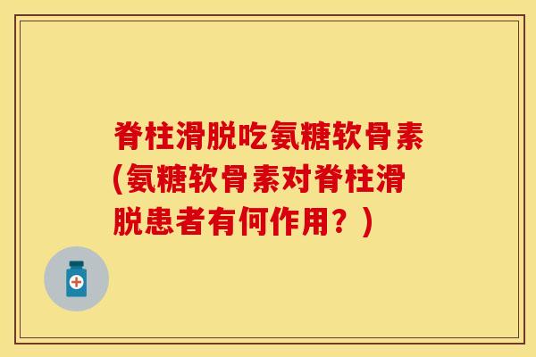 脊柱滑脱吃氨糖软骨素(氨糖软骨素对脊柱滑脱患者有何作用?) 脊柱滑脱吃氨糖软骨素(氨糖软骨素对脊柱滑脱患者有何作用?)