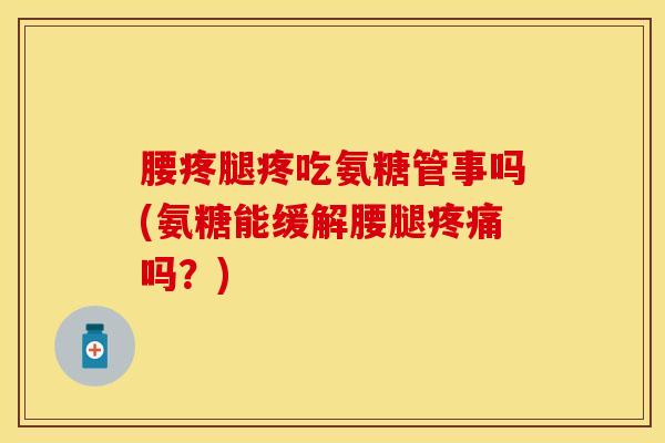 腰疼腿疼吃氨糖管事吗(氨糖能缓解腰腿疼痛吗？)