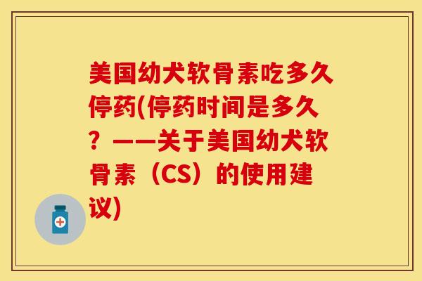 美国幼犬软骨素吃多久停药(停药时间是多久？——关于美国幼犬软骨素（CS）的使用建议)