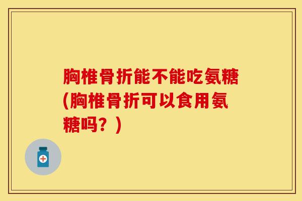 胸椎能不能吃氨糖(胸椎可以食用氨糖吗?) 胸椎能不能吃氨糖(胸椎可以食用氨糖吗?)