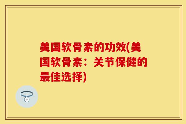 美国软骨素的功效(美国软骨素：关节保健的佳选择)
