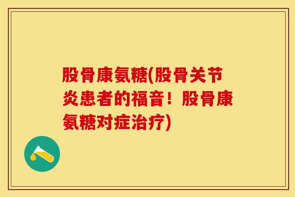 股骨康氨糖(股骨关节炎患者的福音！股骨康氨糖对症治疗)