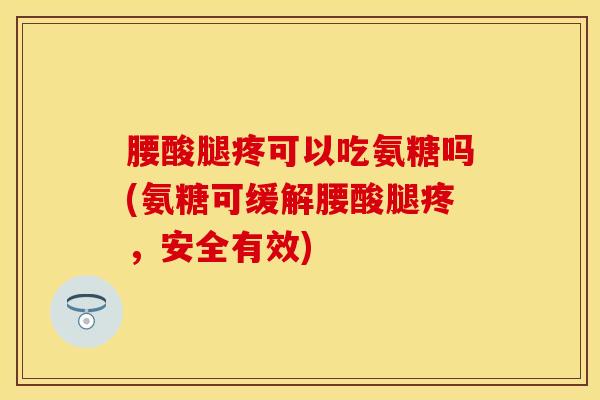 腰酸腿疼可以吃氨糖吗(氨糖可缓解腰酸腿疼，安全有效)
