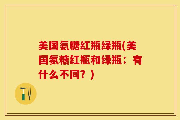 美国氨糖红瓶绿瓶(美国氨糖红瓶和绿瓶：有什么不同？)