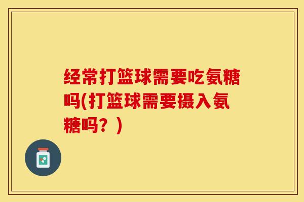 经常打篮球需要吃氨糖吗(打篮球需要摄入氨糖吗？)