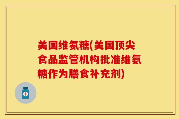 美国维氨糖(美国顶尖食品监管机构批准维氨糖作为膳食补充剂)