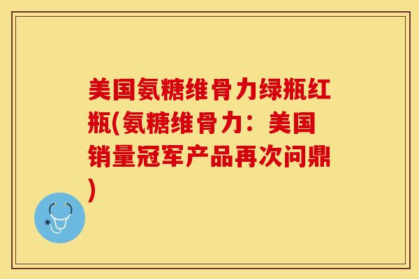 美国氨糖维骨力绿瓶红瓶(氨糖维骨力：美国销量冠军产品再次问鼎)