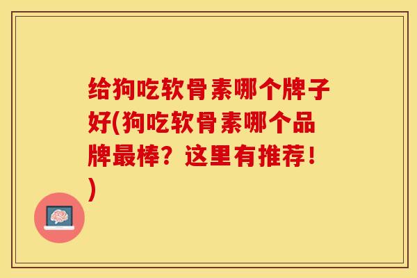 给狗吃软骨素哪个牌子好(狗吃软骨素哪个品牌最棒？这里有推荐！)