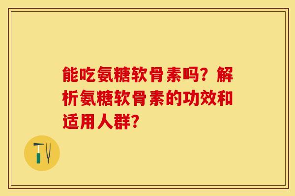 能吃氨糖软骨素吗?解析氨糖软骨素的功效和适用人群? 能吃氨糖软骨素吗?解析氨糖软骨素的功效和适用人群?