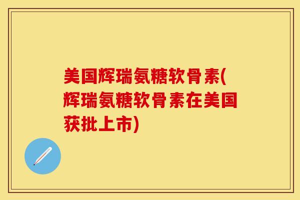 美国辉瑞氨糖软骨素(辉瑞氨糖软骨素在美国获批上市) 美国辉瑞氨糖软骨素(辉瑞氨糖软骨素在美国获批上市)