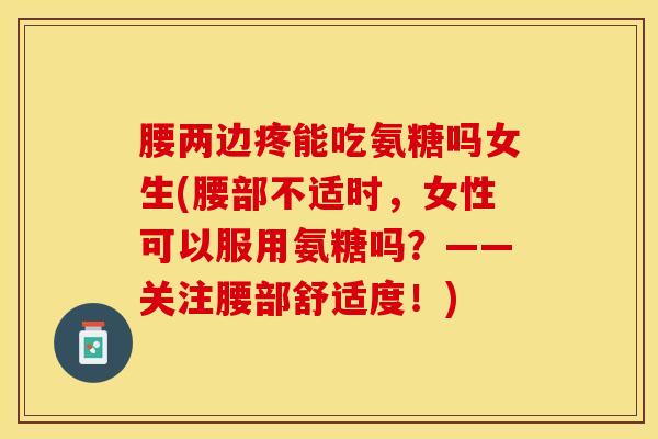 腰两边疼能吃氨糖吗女生(腰部不适时，女性可以服用氨糖吗？——关注腰部舒适度！)