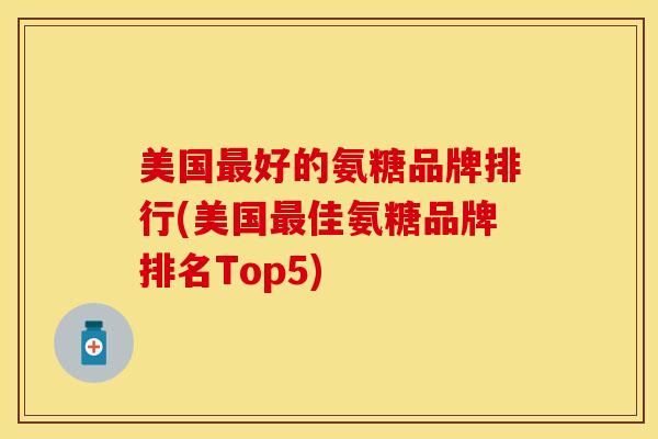 美国最好的氨糖品牌排行(美国最佳氨糖品牌排名Top5)