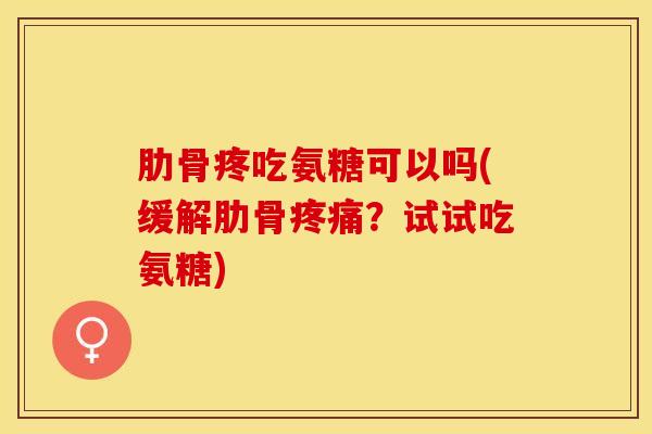 肋骨疼吃氨糖可以吗(缓解肋骨疼痛？试试吃氨糖)
