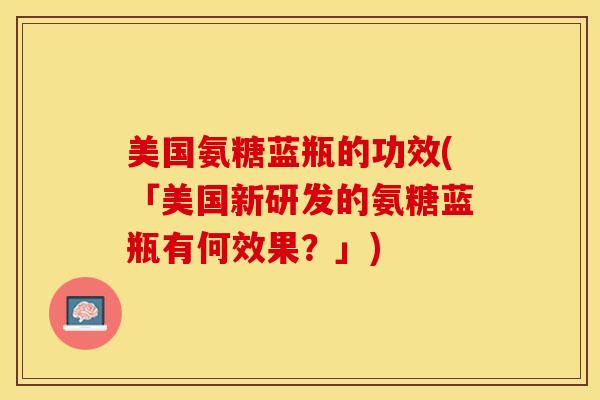 美国氨糖蓝瓶的功效(「美国新研发的氨糖蓝瓶有何效果？」)