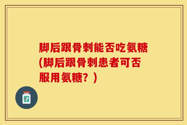 脚后跟能否吃氨糖(脚后跟患者可否服用氨糖？)
