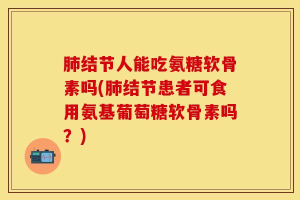 肺结节人能吃氨糖软骨素吗(肺结节患者可食用氨基葡萄糖软骨素吗？)