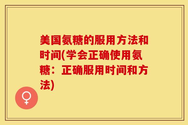 美国氨糖的服用方法和时间(学会正确使用氨糖：正确服用时间和方法)