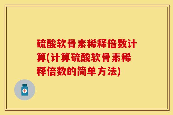 硫酸软骨素稀释倍数计算(计算硫酸软骨素稀释倍数的简单方法) 硫酸软骨素稀释倍数计算(计算硫酸软骨素稀释倍数的简单方法)